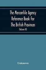 The Mercantile Agency Reference Book For The British Provinces; Containing Ratings Of Merchants, Manufacturers, And Traders Generally, Throughout The Dominion Of Canada 1866 (Volume Iii)