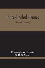 Thrice-Greatest Hermes; Studies In Hellenistic Theosophy And Gnosis, Being A Translation Of The Extant Sermons And Fragments Of The Trismegistic Literature, With Prolegomena, Commentaries, And Notes (Volume Ii)