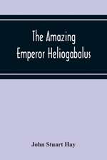 The Amazing Emperor Heliogabalus