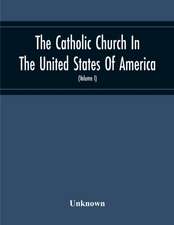 The Catholic Church In The United States Of America, Undertaken To Celebrate The Golden Jubilee Of His Holiness, Pope Pius X (Volume I)