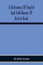 A Dictionary Of English And Folk-Names Of British Birds; With Their History, Meaning, And First Usage, And The Folk-Lore, Weather-Lore, Legends, Etc., Relating To The More Familiar Species