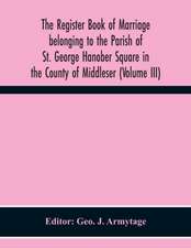 The Register Book Of Marriage Belonging To The Parish Of St. George Hanober Square In The County Of Middleser (Volume Iii)