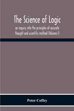 The Science Of Logic; An Inquiry Into The Principles Of Accurate Thought And Scientific Method (Volume I)