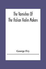 The Varnishes Of The Italian Violin Makers Of The Sixteenth Seventeenth And Eigheenth Century And Their Influence On Tone