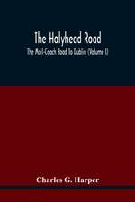 The Holyhead Road; The Mail-Coach Road To Dublin (Volume I)