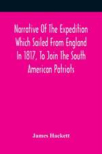 Narrative Of The Expedition Which Sailed From England In 1817, To Join The South American Patriots; Comprising Every Particular Connected With Its Formation, History, And Fate; With Observations And Authentic Information Elucidating The Real Character Of