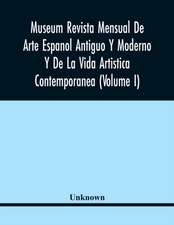 Museum Revista Mensual De Arte Espanol Antiguo Y Moderno Y De La Vida Artistica Contemporanea (Volume I)