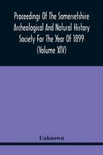 Proceedings Of The Somersetshire Archeological And Natural History Society For The Year Of 1899 (Volume Xlv)