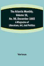 The Atlantic Monthly, Volume 16, No. 98, December 1865; A Magazine of Literature, Art, and Politics