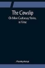 The Cowslip; Or More Cautionary Stories, in Verse