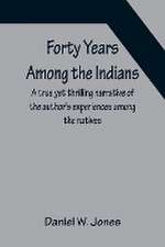 Forty Years Among the Indians A true yet thrilling narrative of the author's experiences among the natives