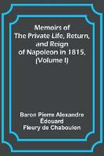 Memoirs of the Private Life, Return, and Reign of Napoleon in 1815, (Volume I)