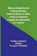 ¿uvres Complètes de Frédéric Bastiat, (tome 5) mises en ordre, revues et annotées d'après les manuscrits de l'auteur