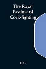 The Royal Pastime of Cock-fighting; The Art of breeding, feeding, fighting, and curing cocks of the game