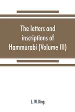 The letters and inscriptions of Hammurabi, king of Babylon, about B.C. 2200, to which are added a series of letters of other kings of the first dynasty of Babylon (Volume III)