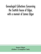 Genealogial collections concerning the Scottish house of Edgar, with a memoir of James Edgar