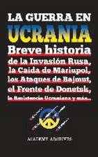 La Guerra en Ucrania: Breve historia de la Invasión Rusa, la Caída de Mariupol, los Ataques de Bajmut, el Frente de Donetsk, la Resistencia