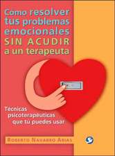 Como Resolver Tus Problemas Emocionales Sin Acudir A un Terapeuta: Tecnicas Psicoterapeuticas Que Tu Puedes Usar