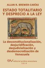 ESTADO TOTALITARIO Y DESPRECIO A LA LEY. La desconstitucionalización, desjuridificación, desjudicialización y desdemocratización de Venezuela