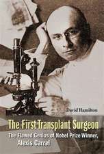 First Transplant Surgeon, The: The Flawed Genius of Nobel Prize Winner, Alexis Carrel