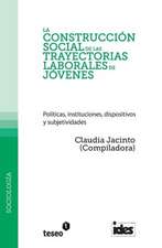 La Construccion Social de Las Trayectorias Laborales de Jovenes: Politicas, Instituciones, Dispositivos y Subjetividades