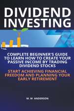 Dividend Investing I Complete Beginner's Guide to Learn How to Create Passive Income by Trading Dividend Stocks I Start Achieving Financial Freedom and Planning Your Early Retirement